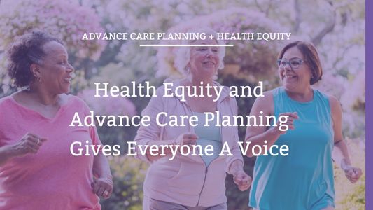 Health Equity and Advance Care Planning Gives Everyone A Voice